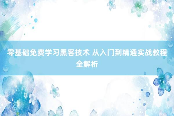 零基础免费学习黑客技术 从入门到精通实战教程全解析