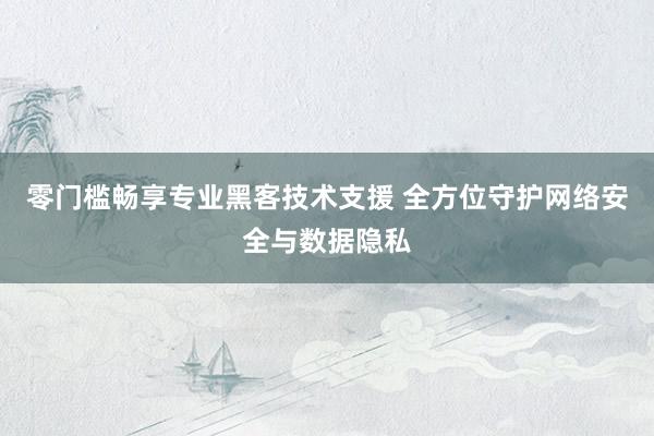 零门槛畅享专业黑客技术支援 全方位守护网络安全与数据隐私