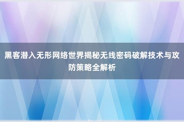 黑客潜入无形网络世界揭秘无线密码破解技术与攻防策略全解析