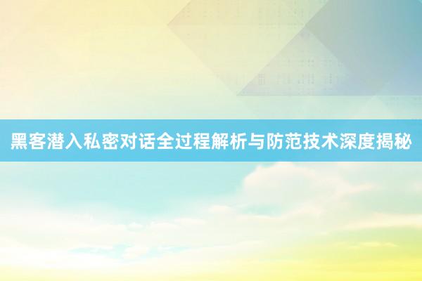 黑客潜入私密对话全过程解析与防范技术深度揭秘