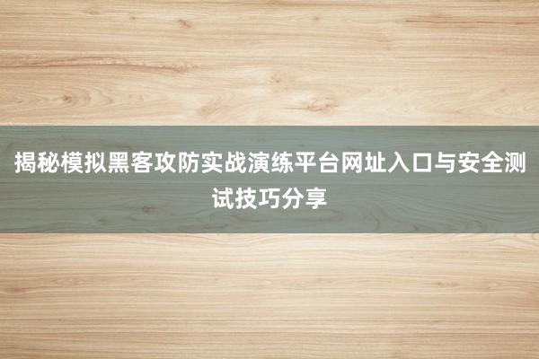 揭秘模拟黑客攻防实战演练平台网址入口与安全测试技巧分享