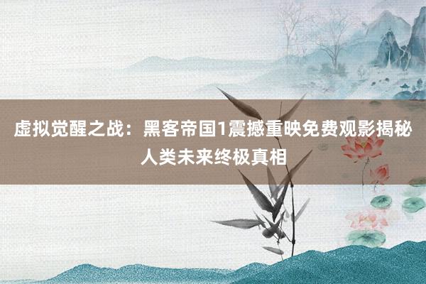 虚拟觉醒之战：黑客帝国1震撼重映免费观影揭秘人类未来终极真相