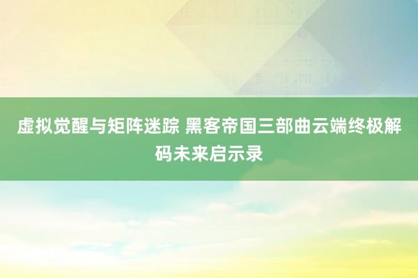 虚拟觉醒与矩阵迷踪 黑客帝国三部曲云端终极解码未来启示录