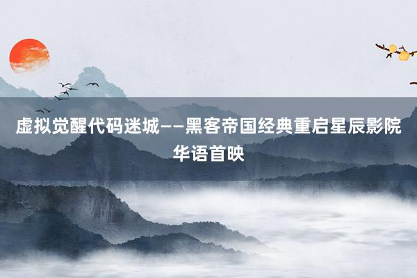 虚拟觉醒代码迷城——黑客帝国经典重启星辰影院华语首映