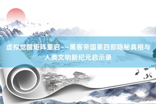 虚拟觉醒矩阵重启——黑客帝国第四部隐秘真相与人类文明新纪元启示录