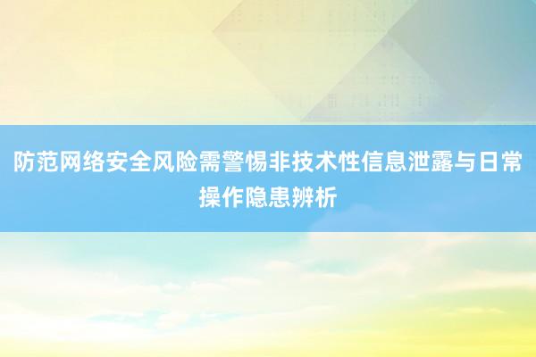 防范网络安全风险需警惕非技术性信息泄露与日常操作隐患辨析