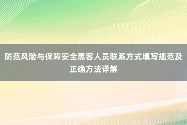 防范风险与保障安全黑客人员联系方式填写规范及正确方法详解
