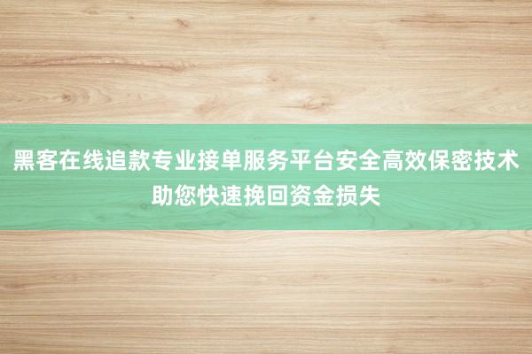 黑客在线追款专业接单服务平台安全高效保密技术助您快速挽回资金损失