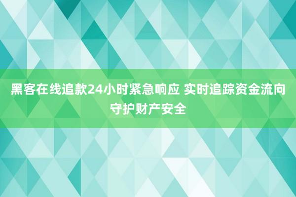 黑客在线追款24小时紧急响应 实时追踪资金流向守护财产安全