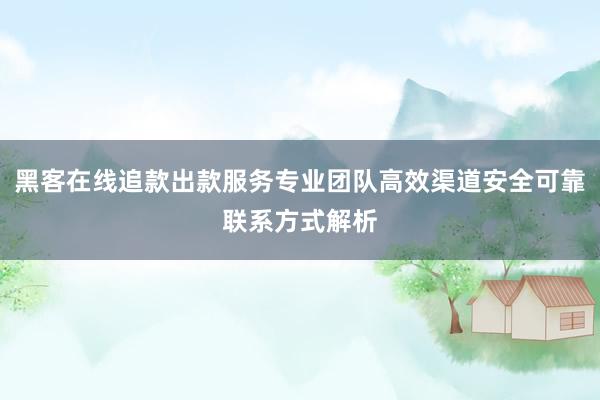 黑客在线追款出款服务专业团队高效渠道安全可靠联系方式解析