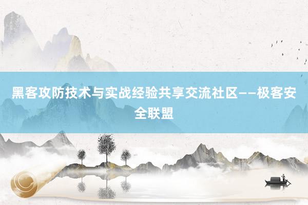 黑客攻防技术与实战经验共享交流社区——极客安全联盟