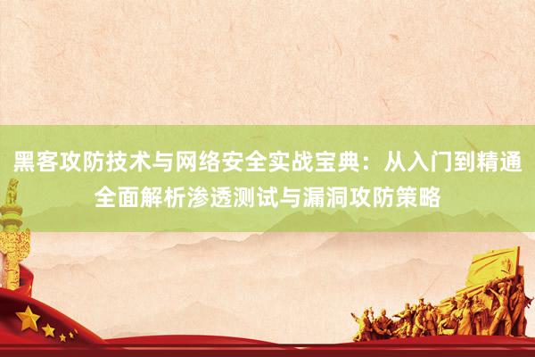 黑客攻防技术与网络安全实战宝典：从入门到精通全面解析渗透测试与漏洞攻防策略