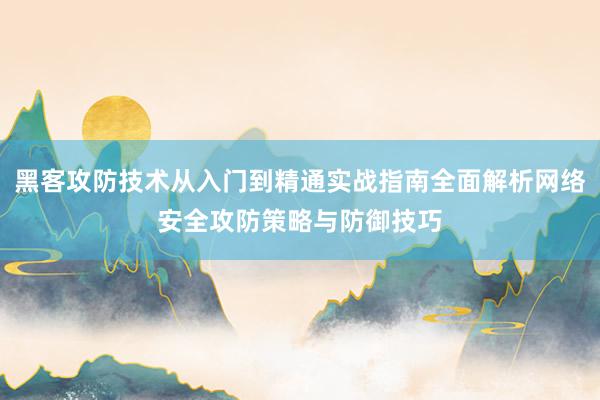 黑客攻防技术从入门到精通实战指南全面解析网络安全攻防策略与防御技巧