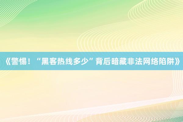 《警惕！“黑客热线多少”背后暗藏非法网络陷阱》